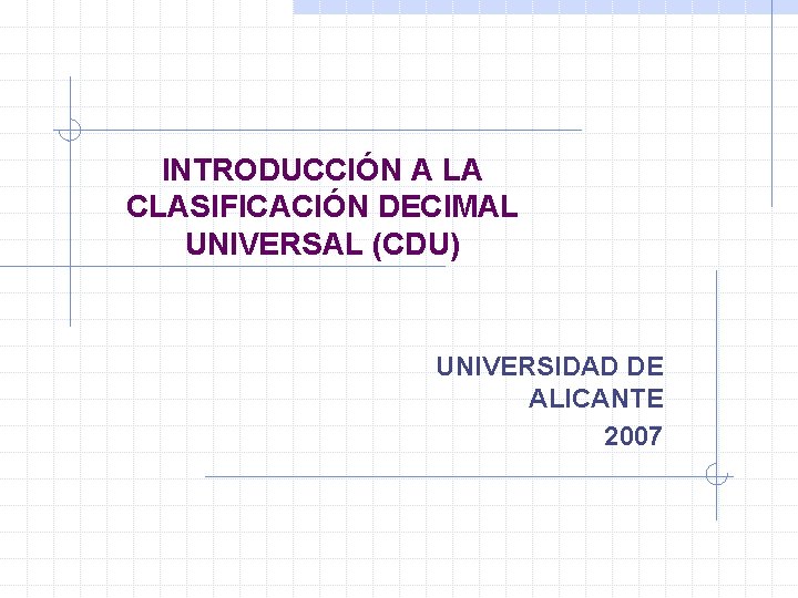 INTRODUCCIÓN A LA CLASIFICACIÓN DECIMAL UNIVERSAL (CDU) UNIVERSIDAD DE ALICANTE 2007 