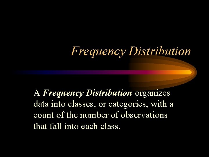 Frequency Distribution A Frequency Distribution organizes data into classes, or categories, with a count