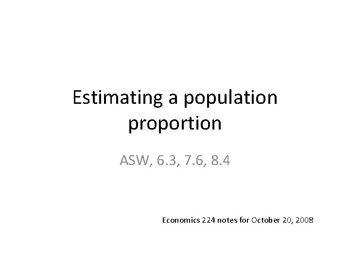 Estimating a population proportion ASW, 6. 3, 7. 6, 8. 4 Economics 224 notes