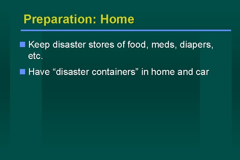 Preparation: Home Keep disaster stores of food, meds, diapers, etc. Have “disaster containers” in