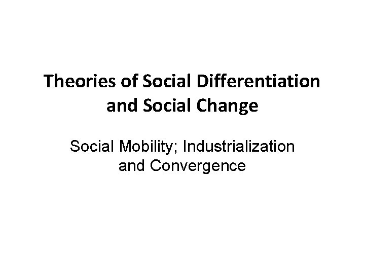 Theories of Social Differentiation and Social Change Social Mobility; Industrialization and Convergence 