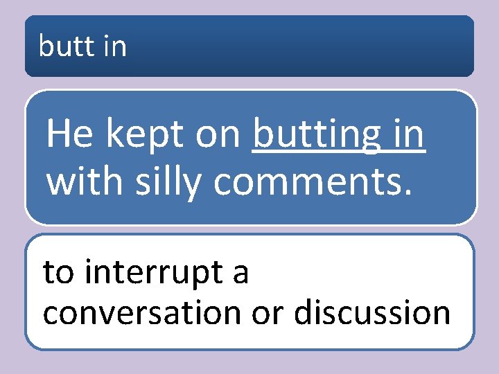 butt in He kept on butting in with silly comments. to interrupt a conversation