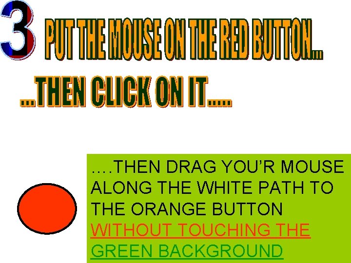 …. THEN DRAG YOU’R MOUSE ALONG THE WHITE PATH TO THE ORANGE BUTTON WITHOUT