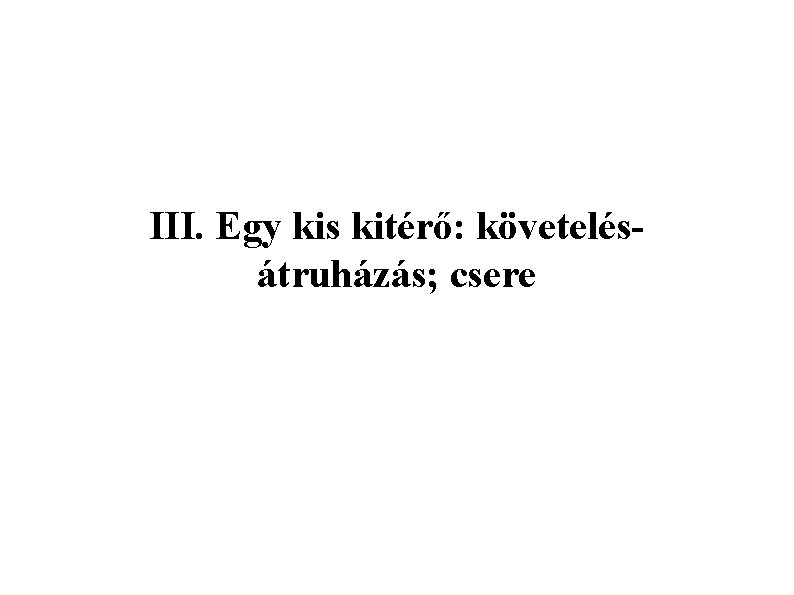 III. Egy kis kitérő: követelésátruházás; csere 
