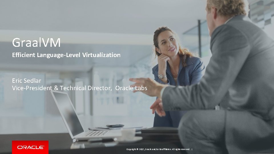 Graal. VM Efficient Language-Level Virtualization Eric Sedlar Vice-President & Technical Director, Oracle Labs Copyright