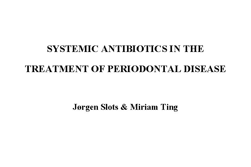 SYSTEMIC ANTIBIOTICS IN THE TREATMENT OF PERIODONTAL DISEASE Jørgen Slots & Miriam Ting 