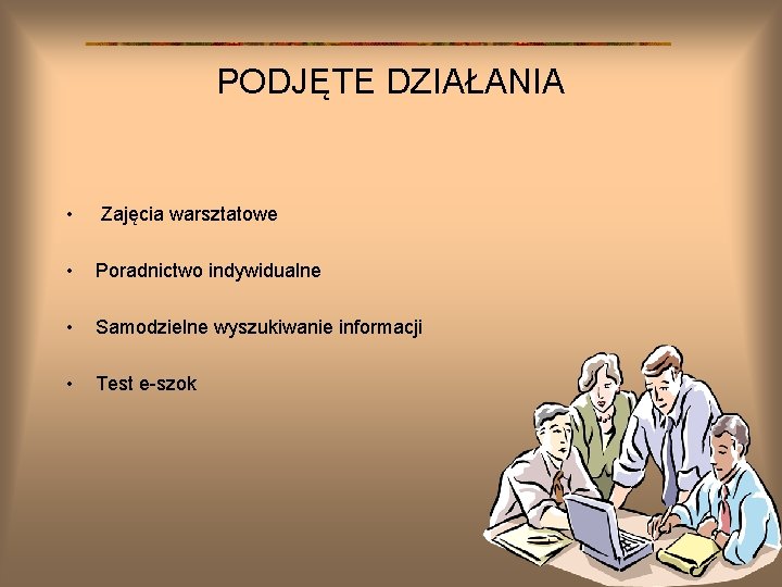 PODJĘTE DZIAŁANIA • Zajęcia warsztatowe • Poradnictwo indywidualne • Samodzielne wyszukiwanie informacji • Test PODJĘTE DZIAŁANIA • Zajęcia warsztatowe • Poradnictwo indywidualne • Samodzielne wyszukiwanie informacji • Test