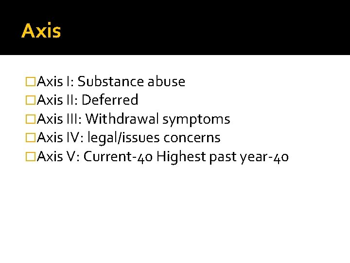 Axis �Axis I: Substance abuse �Axis II: Deferred �Axis III: Withdrawal symptoms �Axis IV: