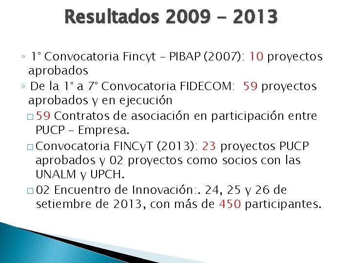 Resultados 2009 - 2013 ◦ 1° Convocatoria Fincyt – PIBAP (2007): 10 proyectos aprobados Resultados 2009 - 2013 ◦ 1° Convocatoria Fincyt – PIBAP (2007): 10 proyectos aprobados