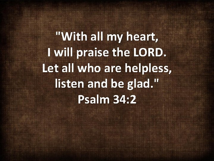 "With all my heart, I will praise the LORD. Let all who are helpless,