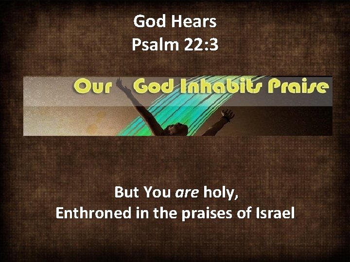 God Hears Psalm 22: 3 But You are holy, Enthroned in the praises of