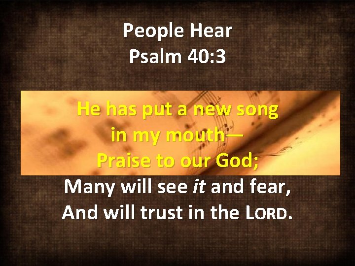 People Hear Psalm 40: 3 He has put a new song in my mouth—