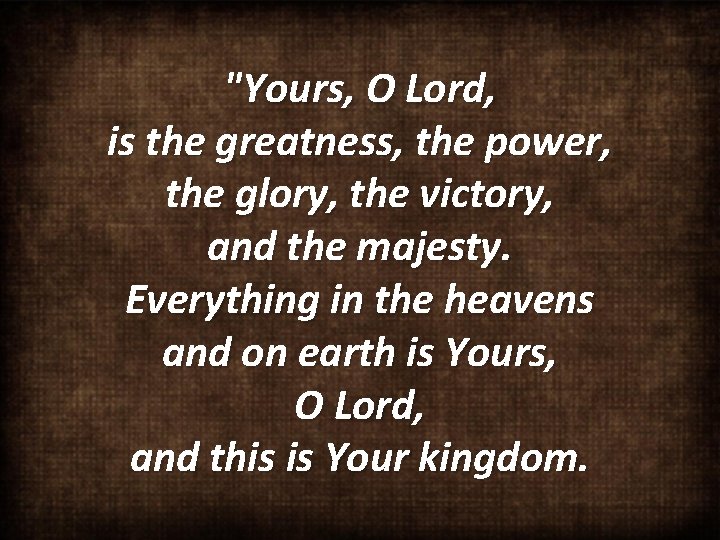 "Yours, O Lord, is the greatness, the power, the glory, the victory, and the
