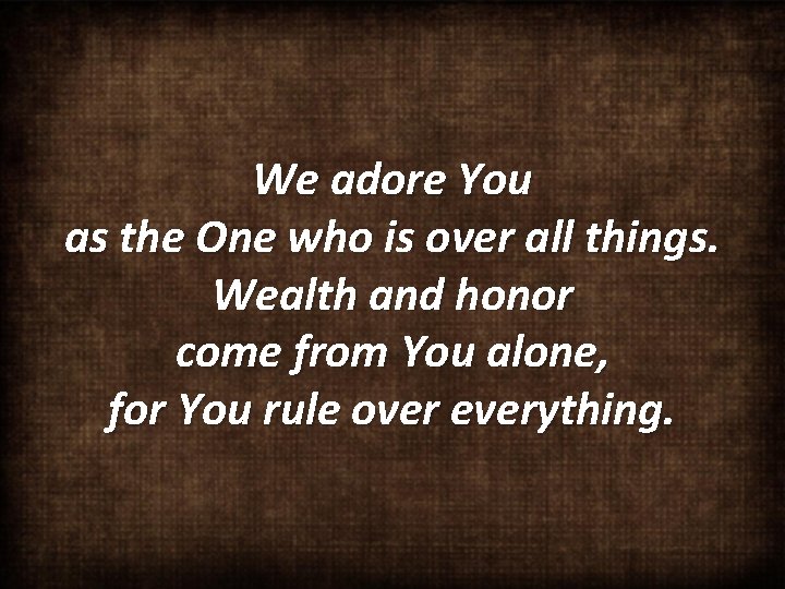 We adore You as the One who is over all things. Wealth and honor