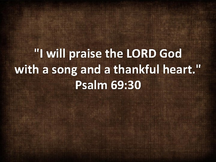 "I will praise the LORD God with a song and a thankful heart. "