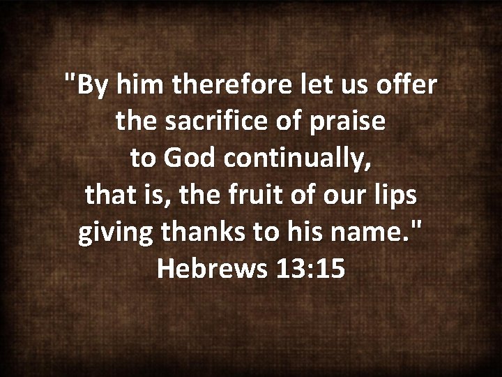 "By him therefore let us offer the sacrifice of praise to God continually, that
