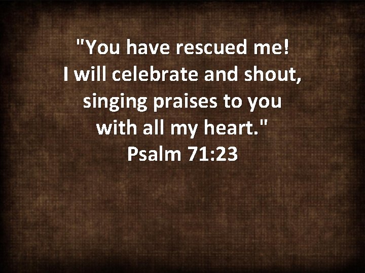 "You have rescued me! I will celebrate and shout, singing praises to you with
