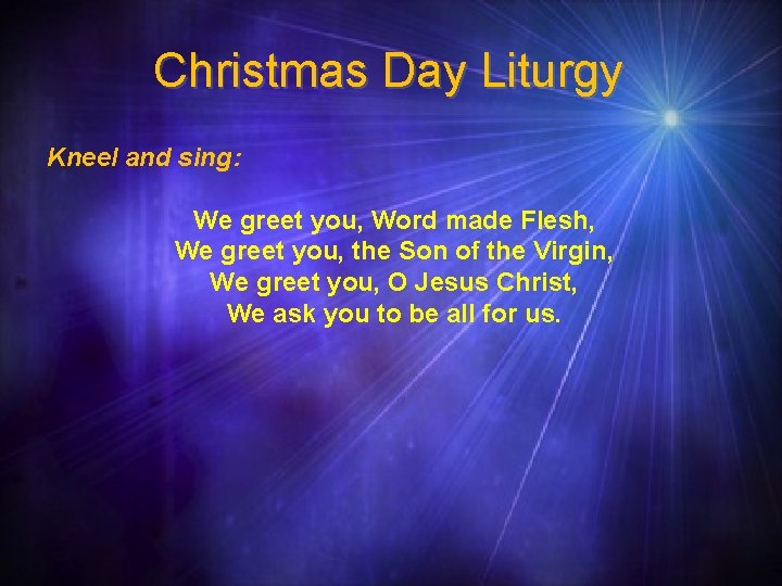 Christmas Day Liturgy Kneel and sing: We greet you, Word made Flesh, We greet