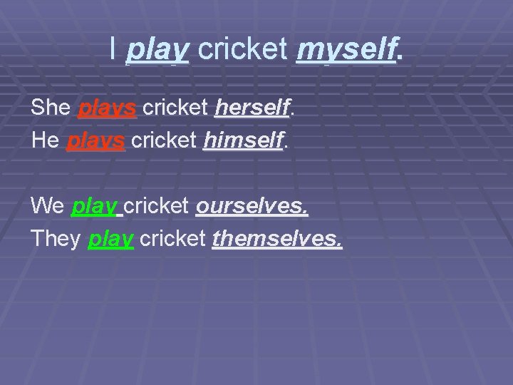 I play cricket myself. She plays cricket herself. He plays cricket himself. We play