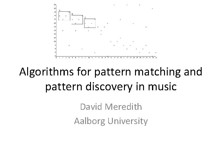 Algorithms for pattern matching and pattern discovery in music David Meredith Aalborg University 