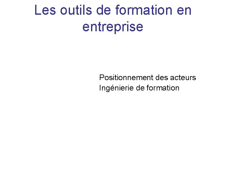 Les outils de formation en entreprise Positionnement des acteurs Ingénierie de formation 