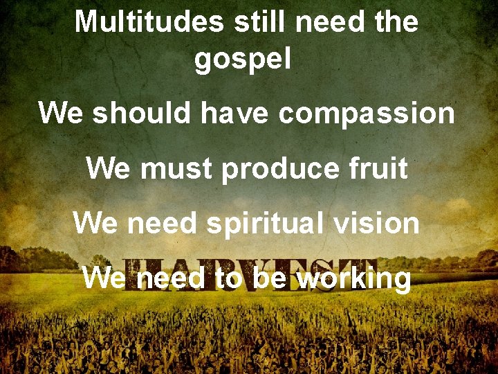 Multitudes still need the gospel We should have compassion We must produce fruit We