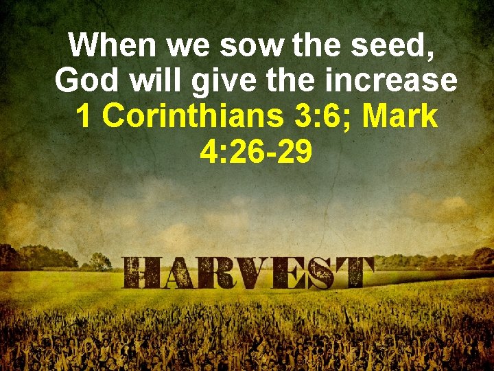 When we sow the seed, God will give the increase 1 Corinthians 3: 6;