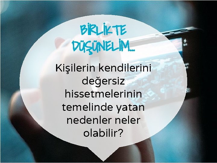 BİRLİKTE DÜŞÜNELİM… Kişilerin kendilerini değersiz hissetmelerinin temelinde yatan nedenler neler olabilir? 