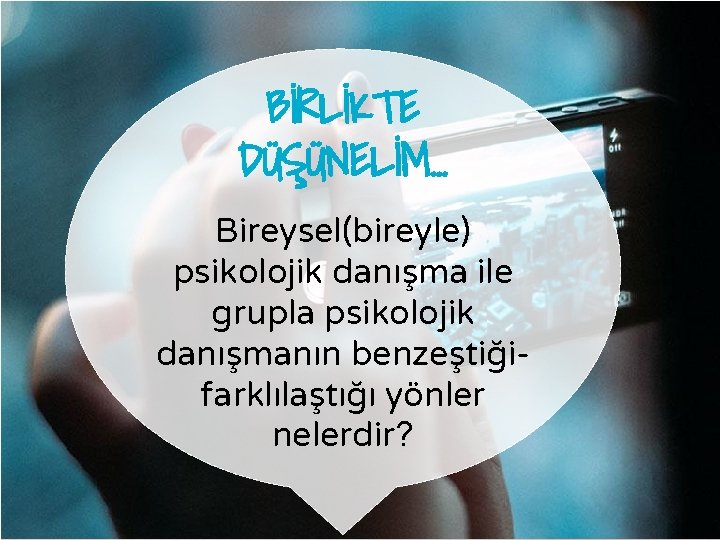 BİRLİKTE DÜŞÜNELİM… Bireysel(bireyle) psikolojik danışma ile grupla psikolojik danışmanın benzeştiğifarklılaştığı yönler nelerdir? 