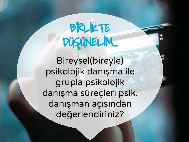 BİRLİKTE DÜŞÜNELİM… Bireysel(bireyle) psikolojik danışma ile grupla psikolojik danışma süreçleri psik. danışman açısından değerlendiriniz?