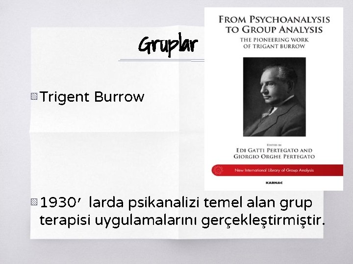 Gruplar ▧ Trigent Burrow ▧ 1930’ larda psikanalizi temel alan grup terapisi uygulamalarını gerçekleştirmiştir.