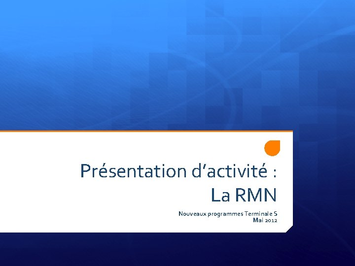 Présentation d’activité : La RMN Nouveaux programmes Terminale S Mai 2012 