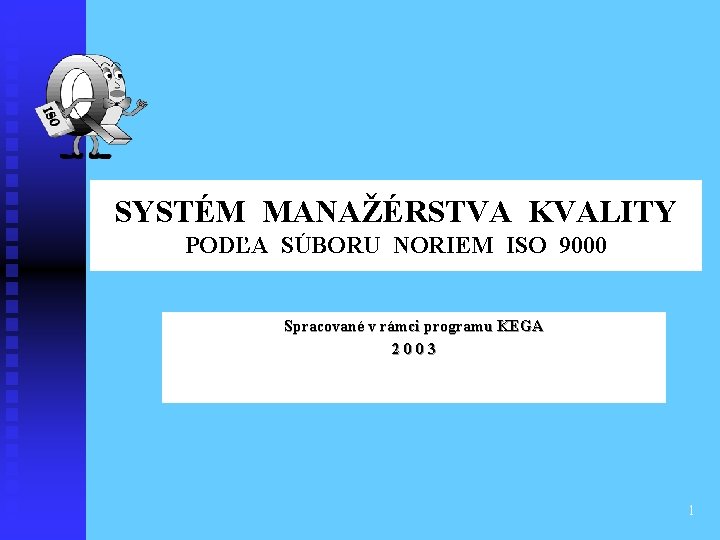 SYSTÉM MANAŽÉRSTVA KVALITY PODĽA SÚBORU NORIEM ISO 9000 Spracované v rámci programu KEGA 2