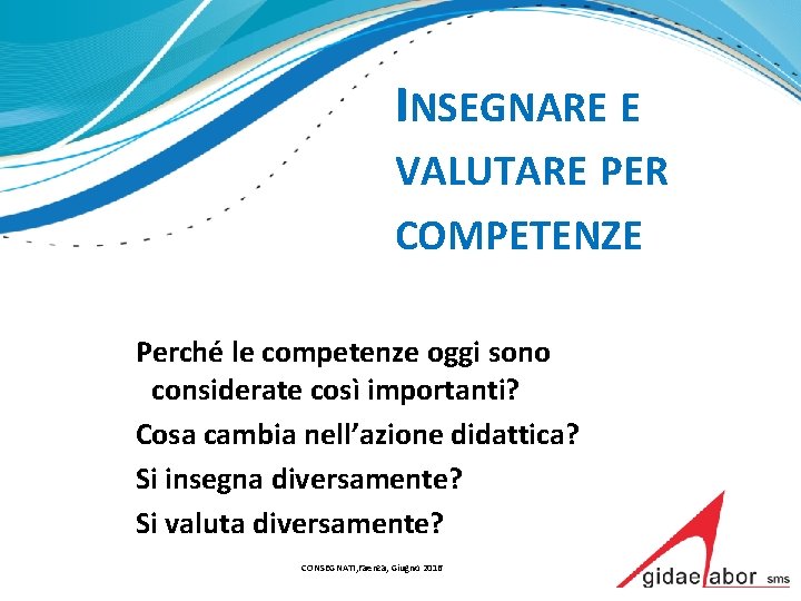 INSEGNARE E VALUTARE PER COMPETENZE Perché le competenze oggi sono considerate così importanti? Cosa