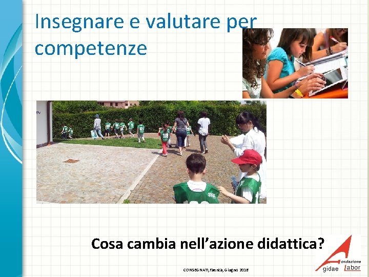 Insegnare e valutare per competenze Cosa cambia nell’azione didattica? CONSEGNATI, Faenza, Giugno 2016 