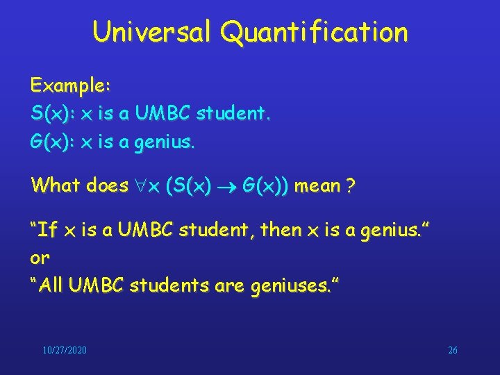 Universal Quantification Example: S(x): x is a UMBC student. G(x): x is a genius. Universal Quantification Example: S(x): x is a UMBC student. G(x): x is a genius.