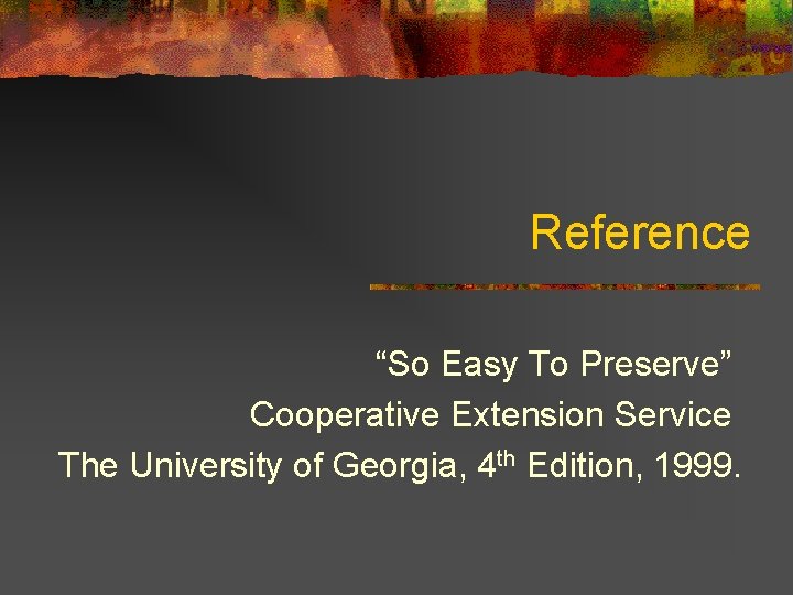 Reference “So Easy To Preserve” Cooperative Extension Service The University of Georgia, 4 th