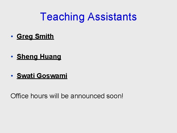 Teaching Assistants • Greg Smith • Sheng Huang • Swati Goswami Office hours will