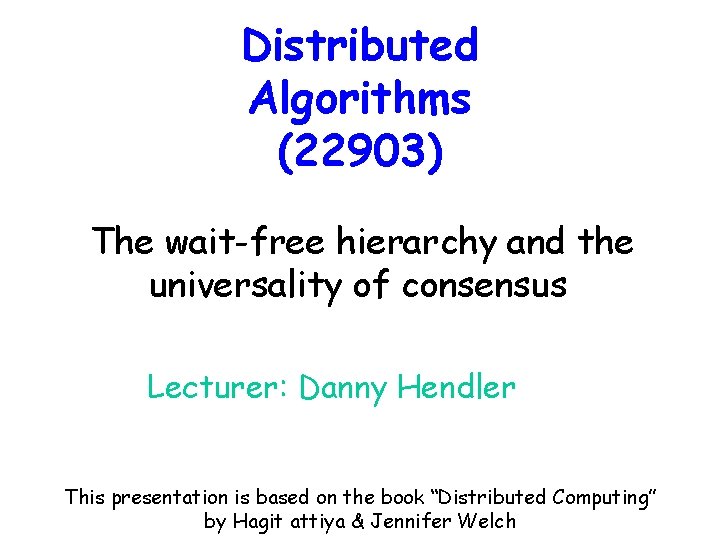 Distributed Algorithms (22903) The wait-free hierarchy and the universality of consensus Lecturer: Danny Hendler