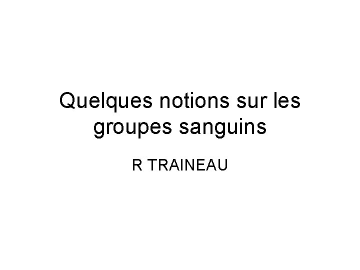 Quelques notions sur les groupes sanguins R TRAINEAU 