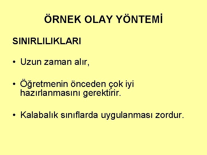 ÖRNEK OLAY YÖNTEMİ SINIRLILIKLARI • Uzun zaman alır, • Öğretmenin önceden çok iyi hazırlanmasını