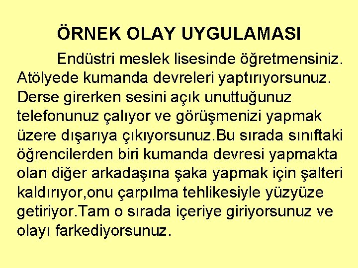 ÖRNEK OLAY UYGULAMASI Endüstri meslek lisesinde öğretmensiniz. Atölyede kumanda devreleri yaptırıyorsunuz. Derse girerken sesini