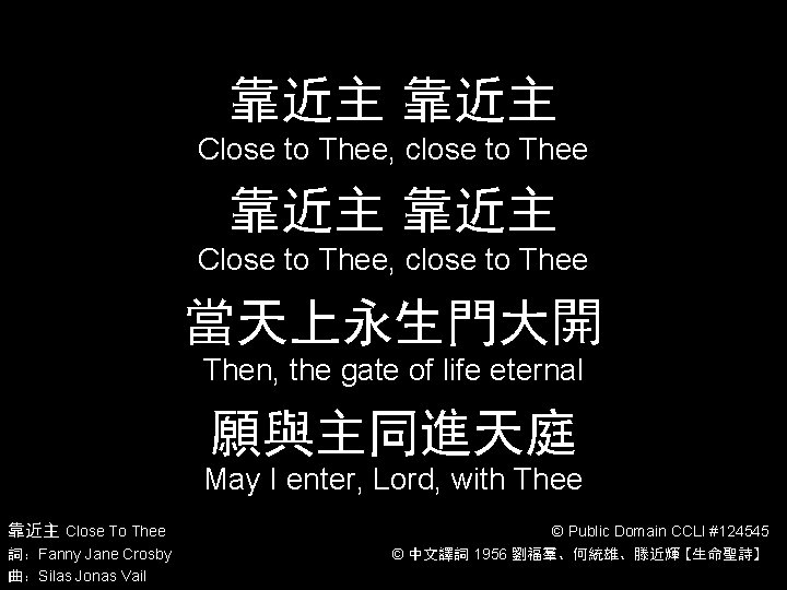 靠近主 靠近主 Close to Thee, close to Thee 當天上永生門大開 Then, the gate of life 靠近主 靠近主 Close to Thee, close to Thee 當天上永生門大開 Then, the gate of life