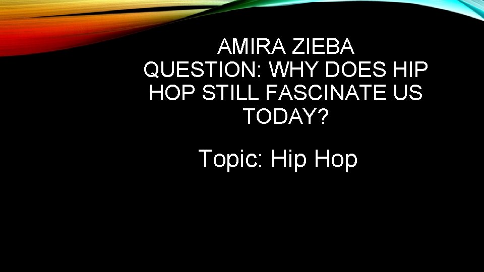 AMIRA ZIEBA QUESTION: WHY DOES HIP HOP STILL FASCINATE US TODAY? Topic: Hip Hop