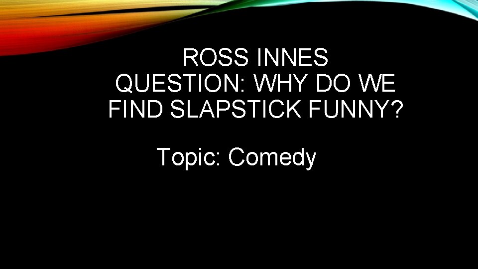 ROSS INNES QUESTION: WHY DO WE FIND SLAPSTICK FUNNY? Topic: Comedy 