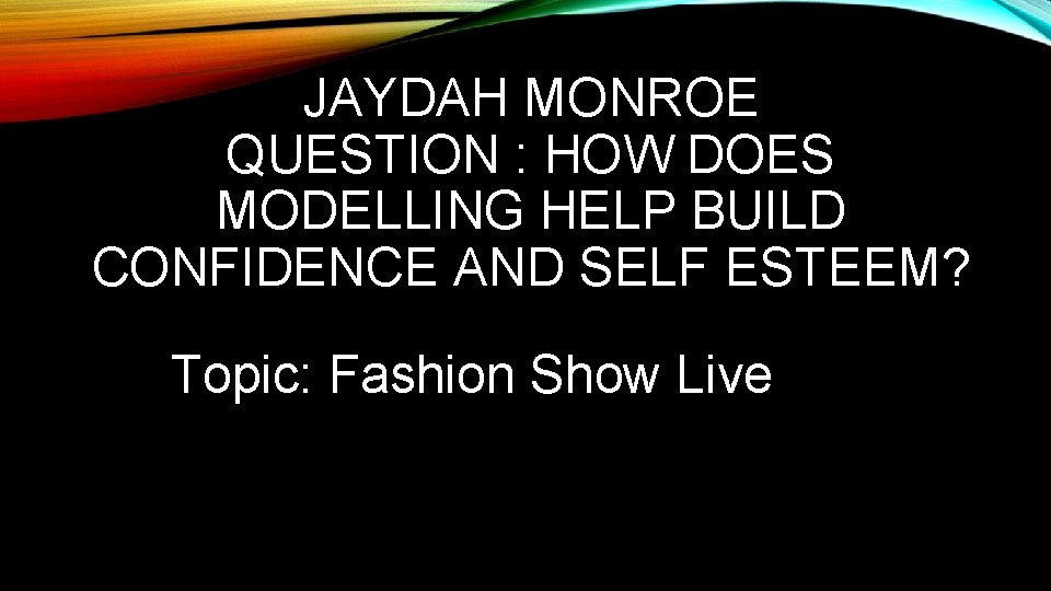 JAYDAH MONROE QUESTION : HOW DOES MODELLING HELP BUILD CONFIDENCE AND SELF ESTEEM? Topic: