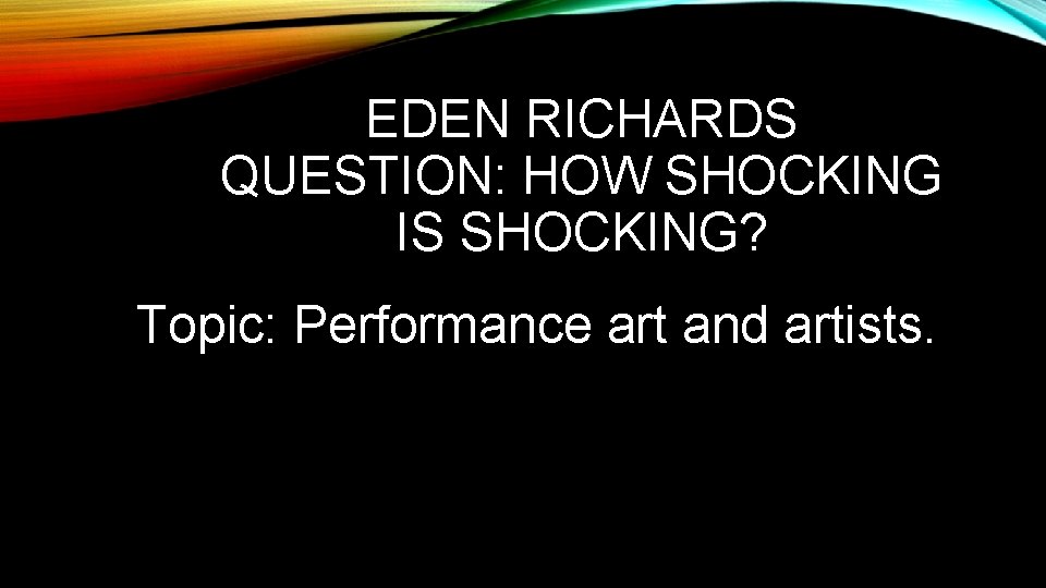 EDEN RICHARDS QUESTION: HOW SHOCKING IS SHOCKING? Topic: Performance art and artists. 