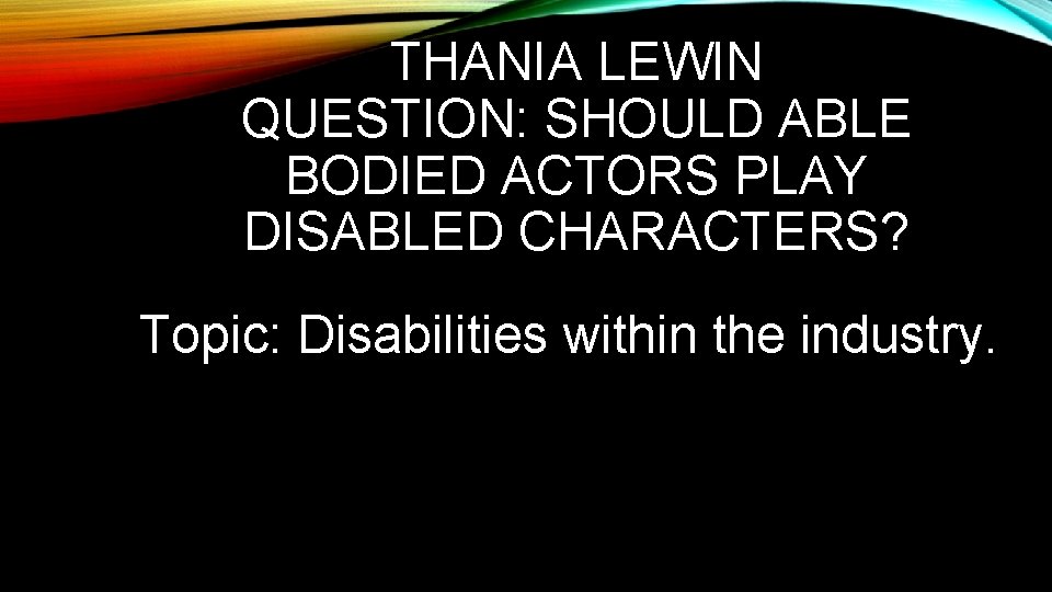 THANIA LEWIN QUESTION: SHOULD ABLE BODIED ACTORS PLAY DISABLED CHARACTERS? Topic: Disabilities within the