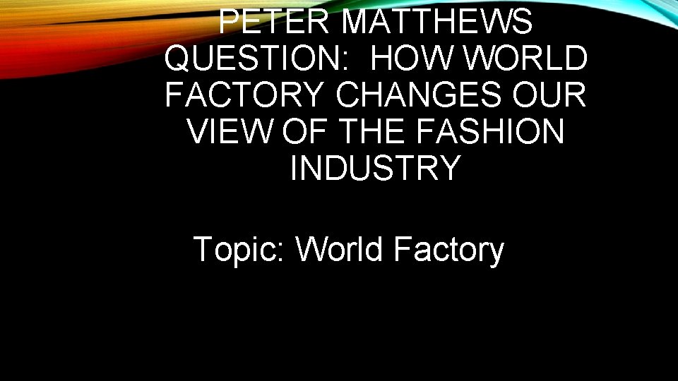 PETER MATTHEWS QUESTION: HOW WORLD FACTORY CHANGES OUR VIEW OF THE FASHION INDUSTRY Topic: