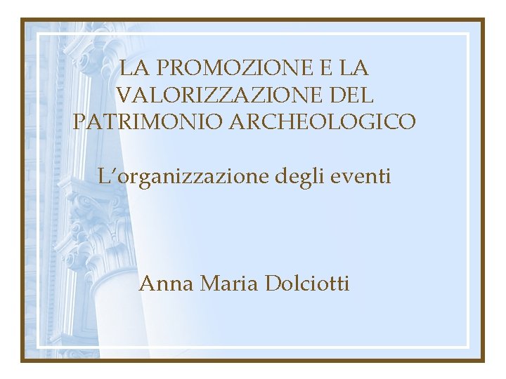 LA PROMOZIONE E LA VALORIZZAZIONE DEL PATRIMONIO ARCHEOLOGICO L’organizzazione degli eventi Anna Maria Dolciotti